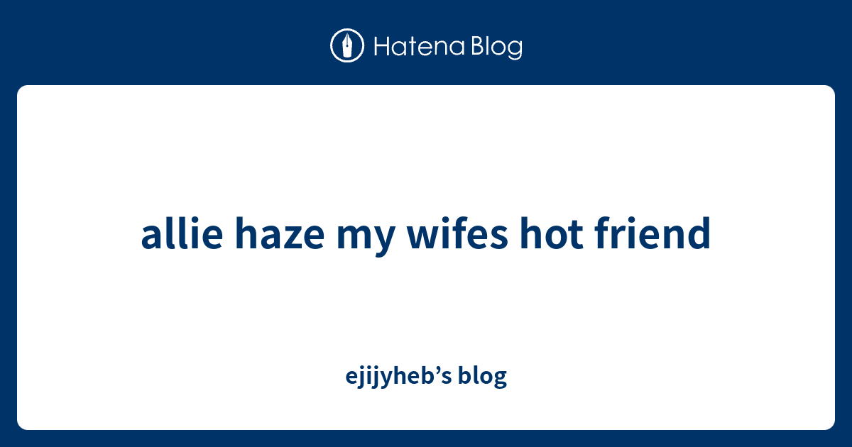 Allie Haze My Wifes Hot Friend Ejijyheb’s Blog