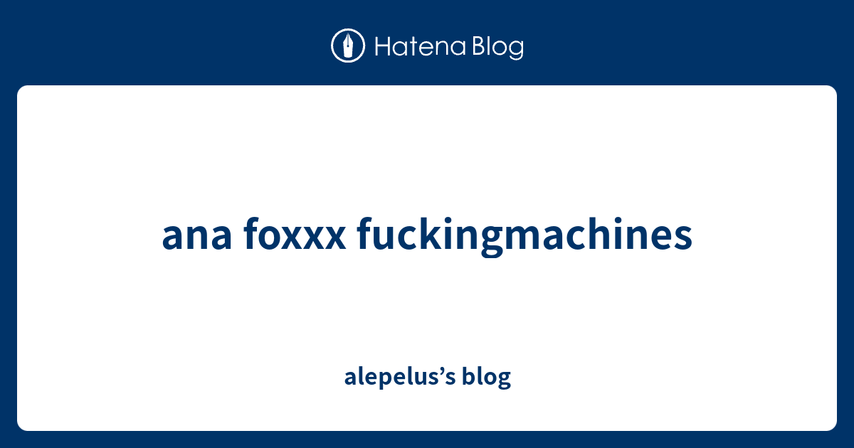 Ana Foxxx Fuckingmachines Alepelus S Blog