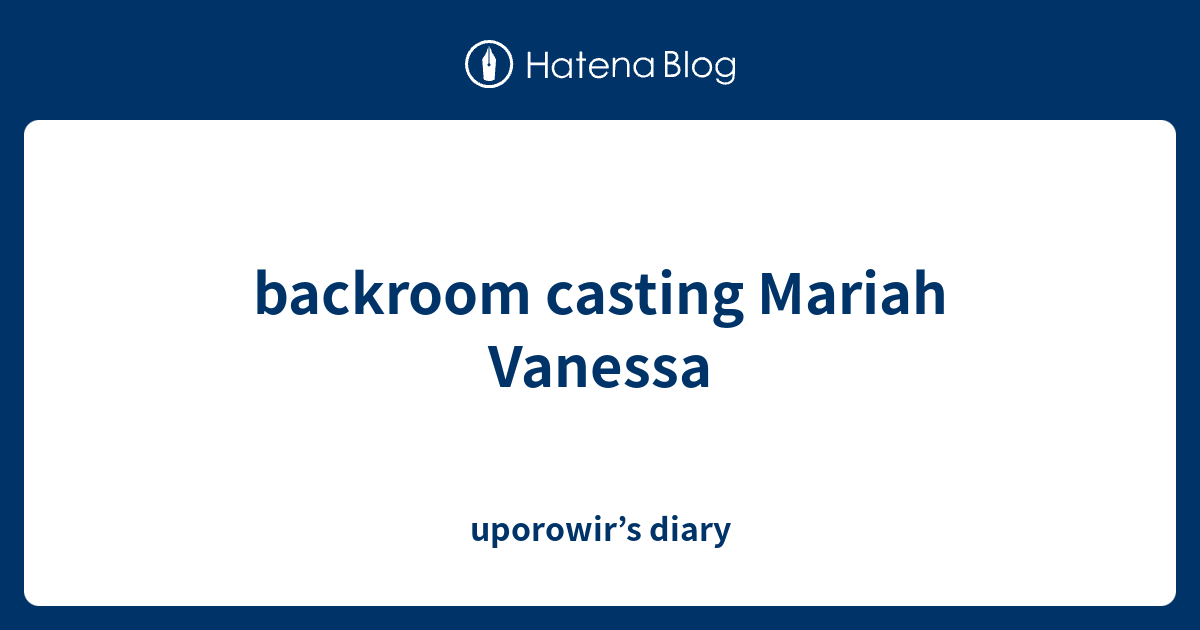 backroom casting Mariah Vanessa uporowir’s diary