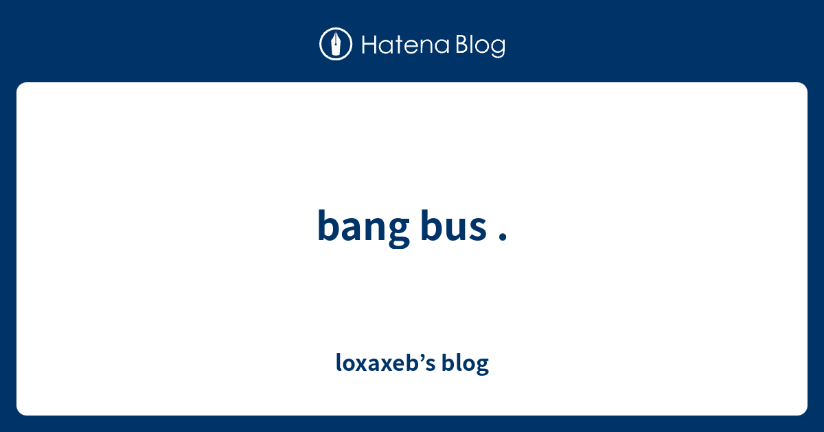 Bang Bus Loxaxeb’s Blog