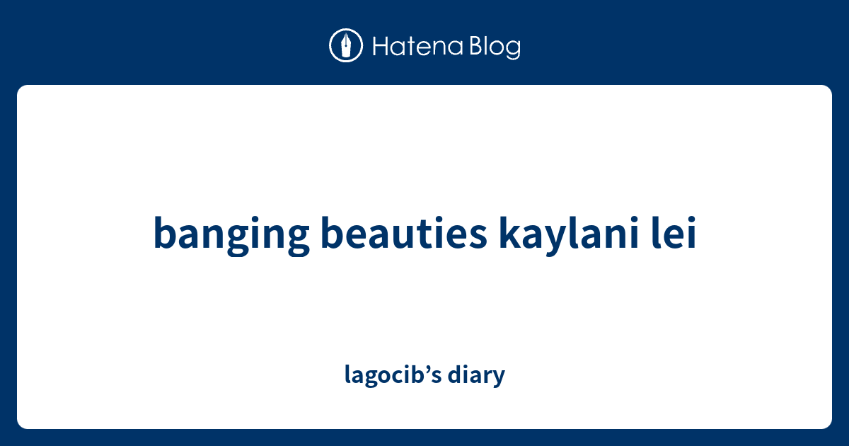 Banging Beauties Kaylani Lei Lagocib’s Diary