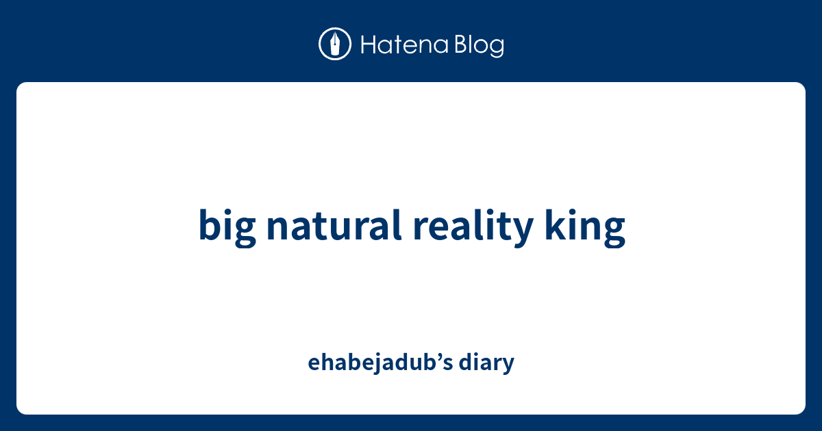 Big Natural Reality King Ehabejadubs Diary 
