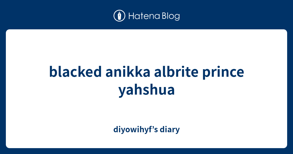 Blacked Anikka Albrite Prince Yahshua Diyowihyfs Diary 