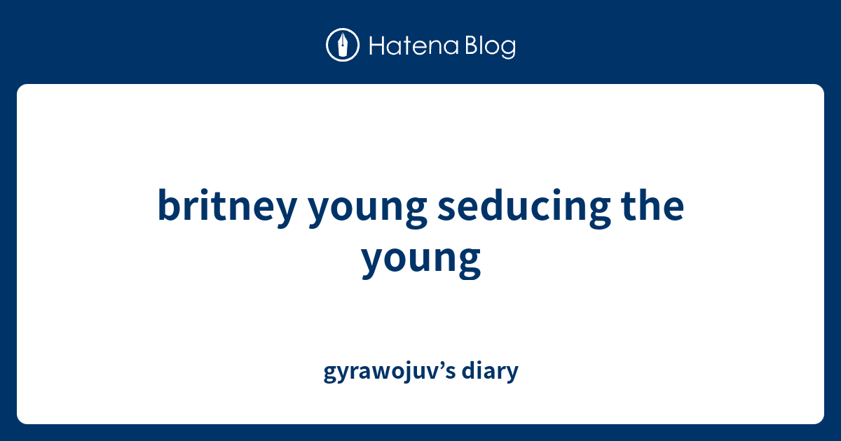 britney young seducing the young - gyrawojuv’s diary