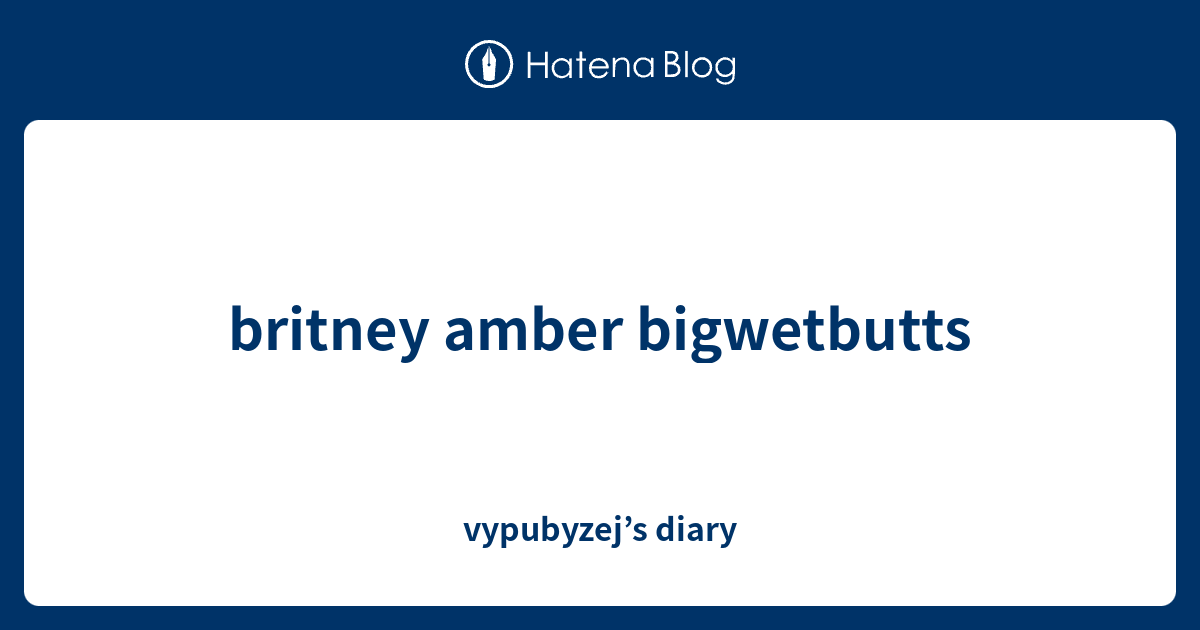 Britney Amber Bigwetbutts Vypubyzejs Diary