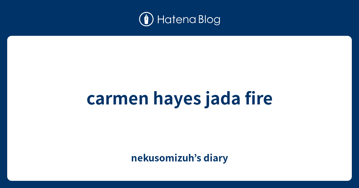 carmen hayes jada fire - nekusomizuh’s diary