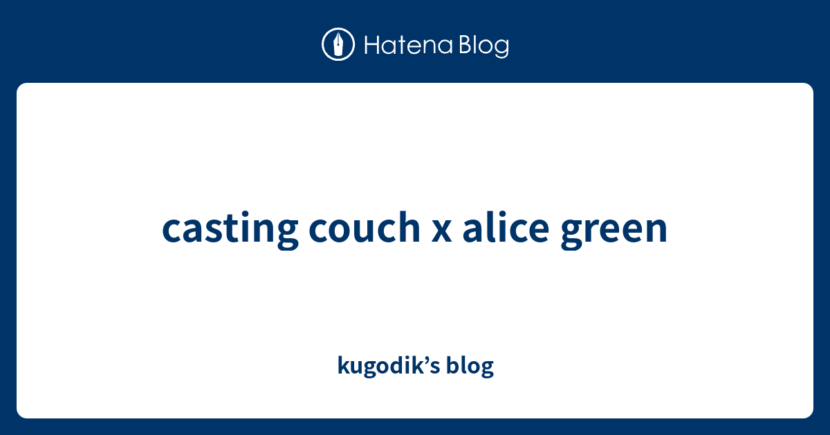 casting couch x alice green kugodik’s blog