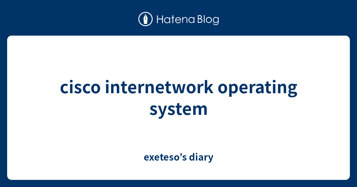 cisco internetwork operating system - exeteso’s diary