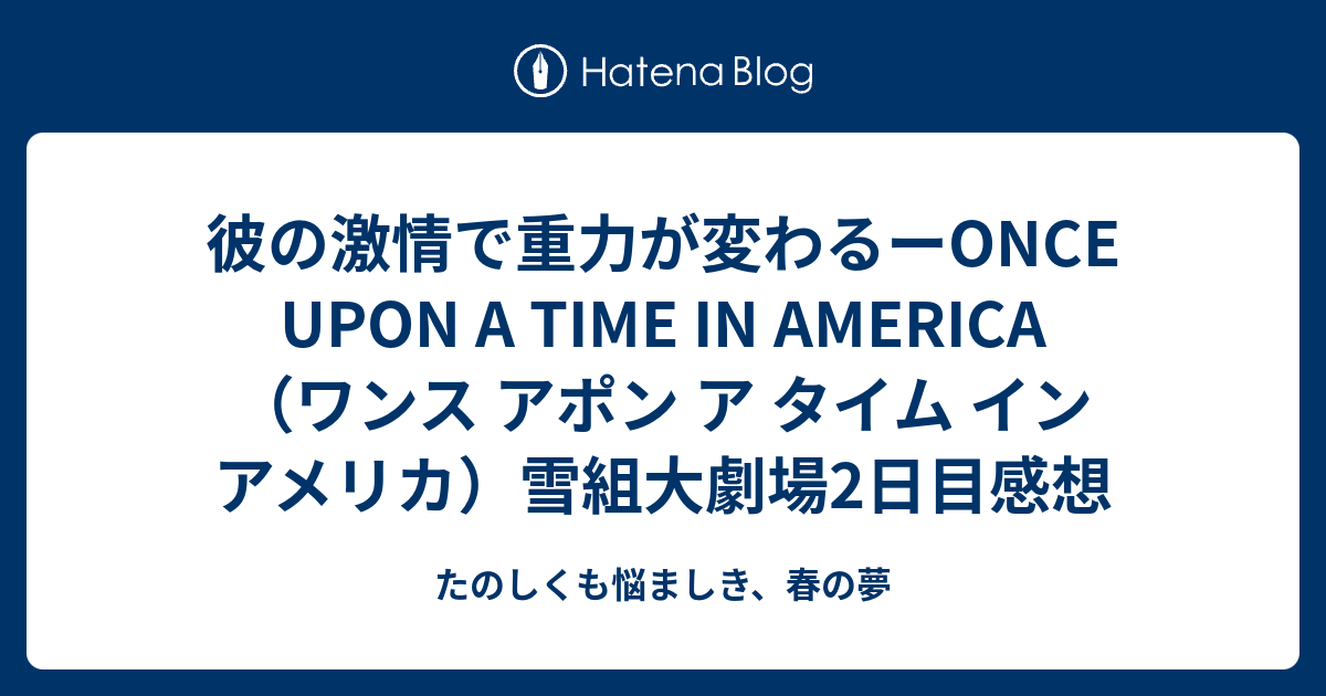 彼の激情で重力が変わるーonce Upon A Time In America ワンス アポン ア タイム イン アメリカ 雪組大劇場2日目感想 たのしくも悩ましき 春の夢