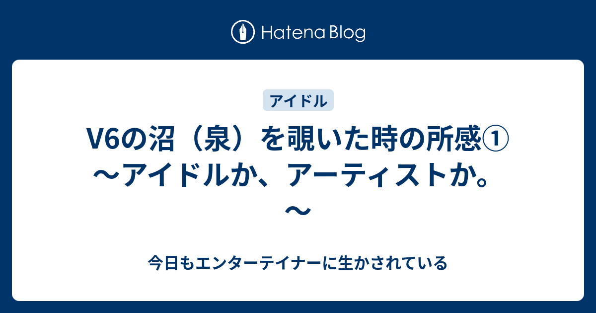 V6の沼 泉 を覗いた時の所感 アイドルか アーティストか エンターテイナーというお仕事