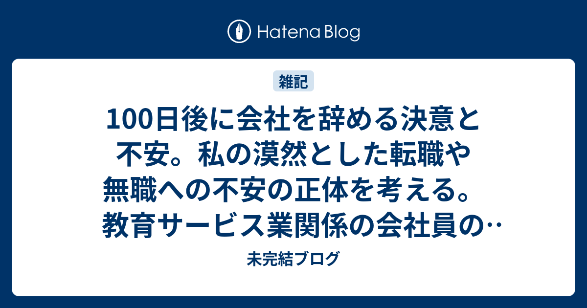 100日後に会社を辞める決意と不安 私の漠然とした転職や無職への不安の正体を考える 教育サービス業関係の会社員の話 未完結ブログ