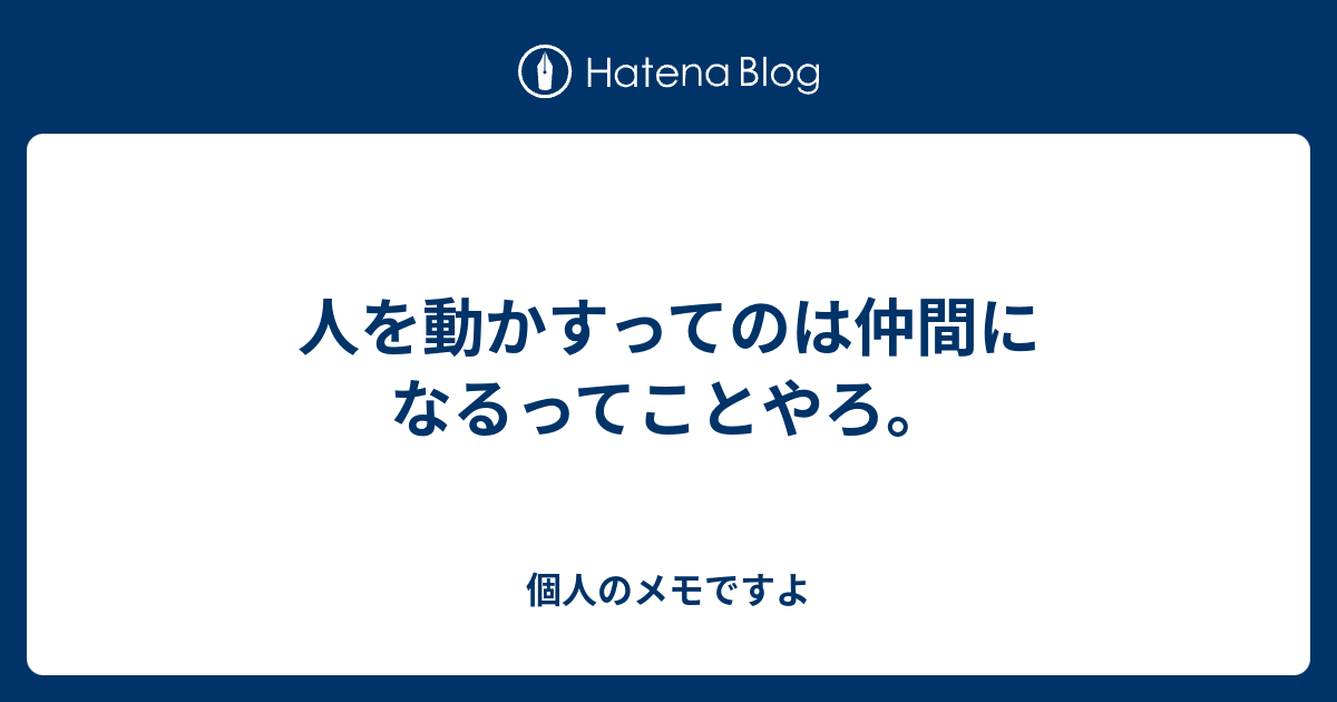 人を動かすってのは仲間になるってことやろ。 - 個人のメモですよ