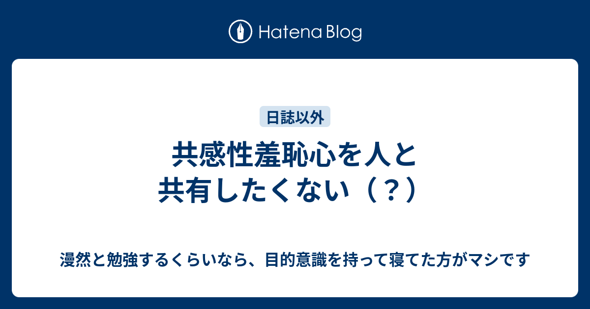 共感性羞恥心を人と共有したくない 漫然と勉強するくらいなら 目的意識を持って寝てた方がマシです