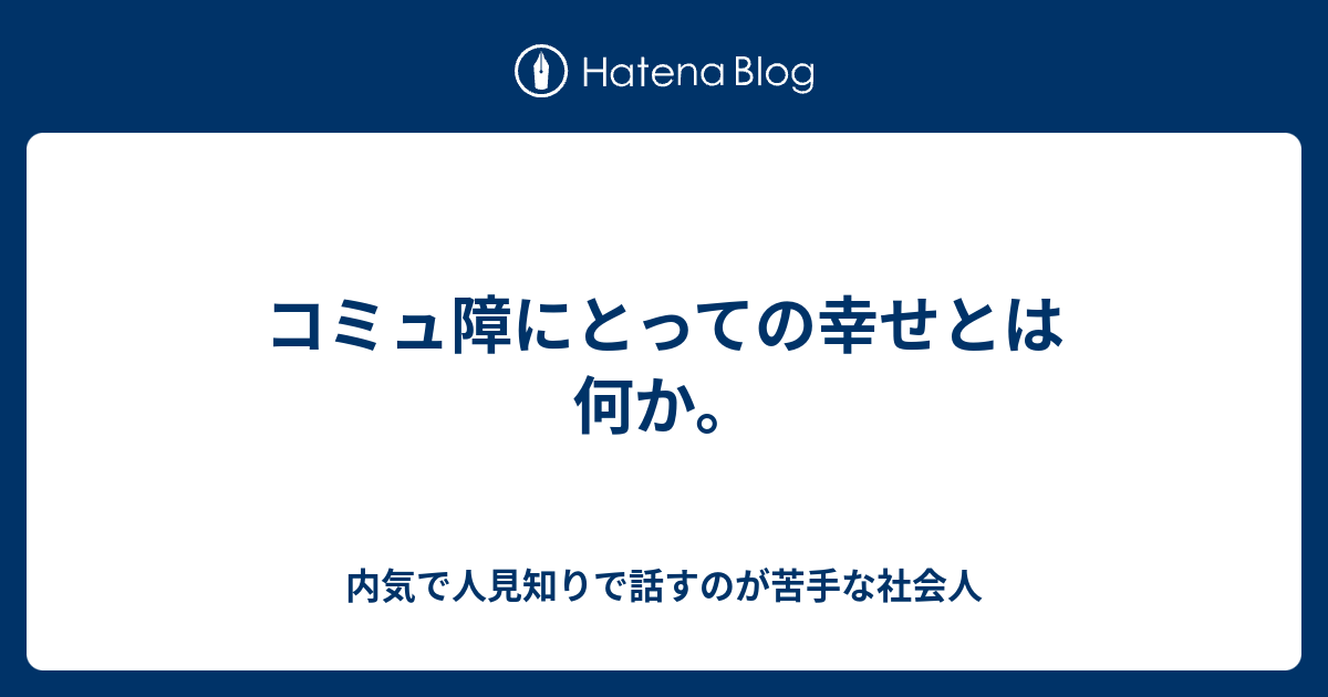 コミュ障にとっての幸せとは何か 内気で人見知りで話すのが苦手な社会人