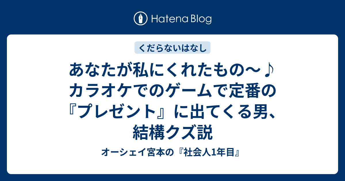 あなたが私にくれたもの カラオケでのゲームで定番の プレゼント に出てくる男 結構クズ説 オーシェイ宮本の 社会人1年目