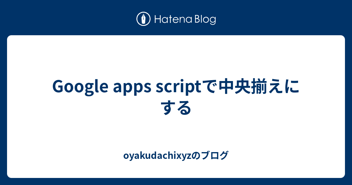 Google Apps Scriptで中央揃えにする Oyakudachixyzのブログ