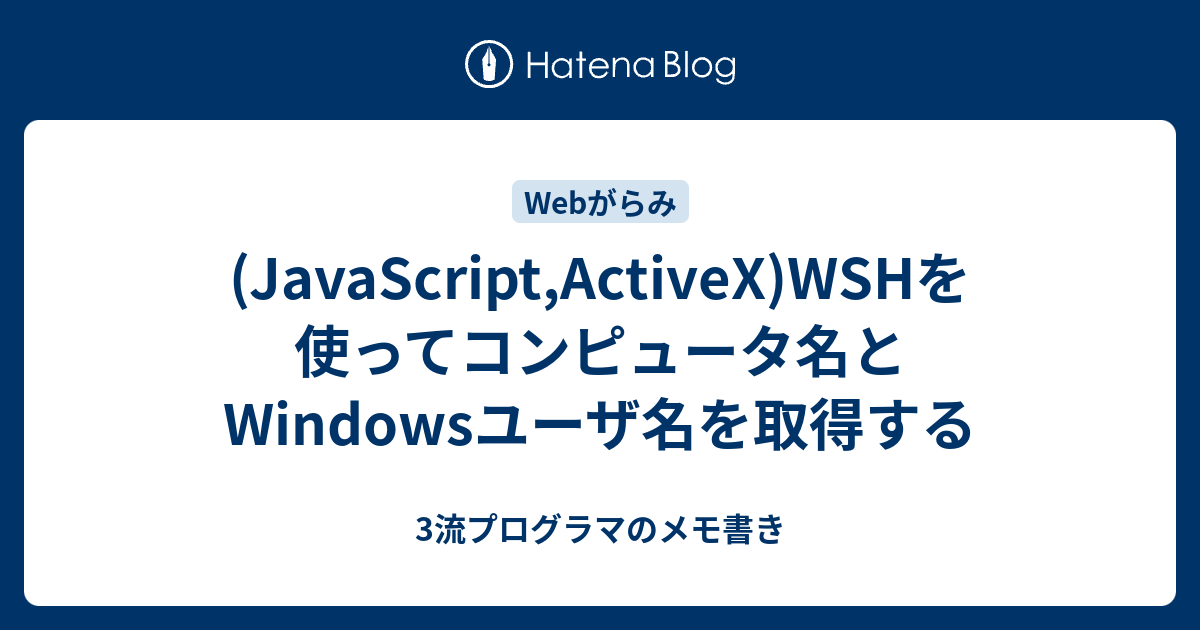 (JavaScript,ActiveX)WSHを使ってコンピュータ名とWindowsユーザ名を取得する - 3流プログラマのメモ書き