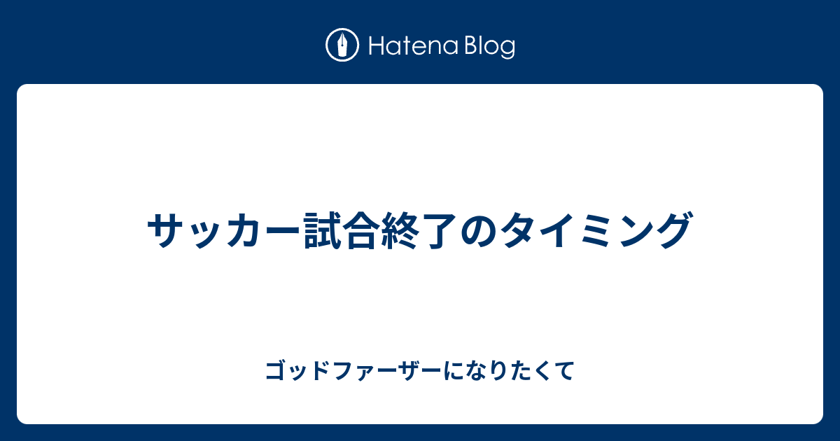 サッカー試合終了のタイミング ゴッドファーザーになりたくて