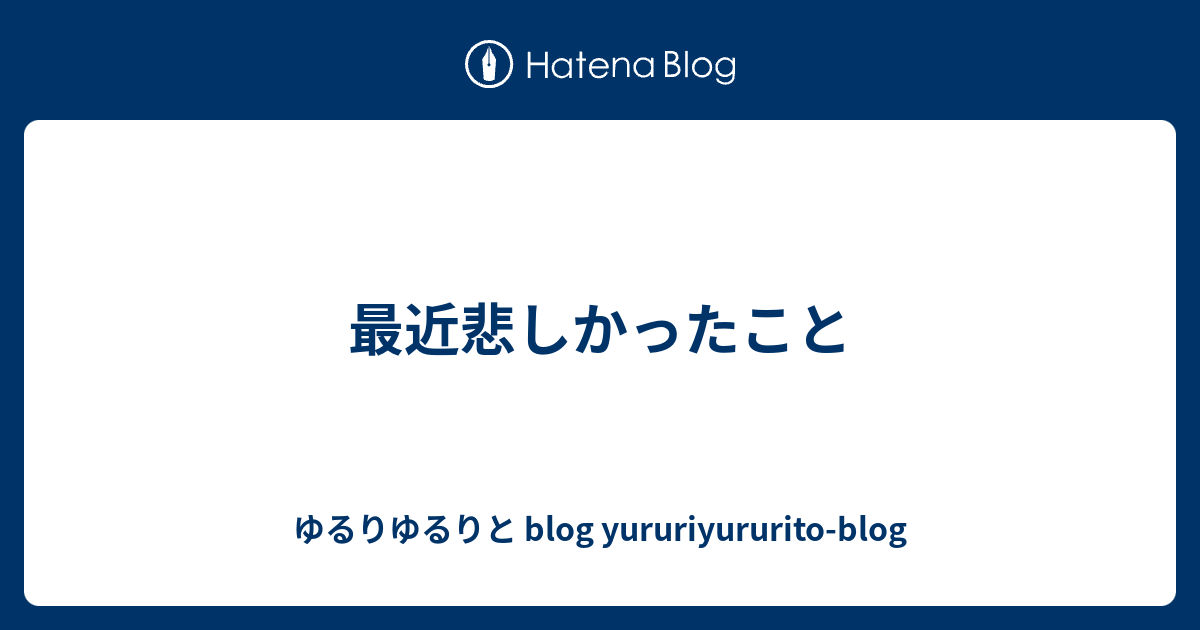 最近悲しかったこと ゆるりゆるりと blog yururiyururitoblog