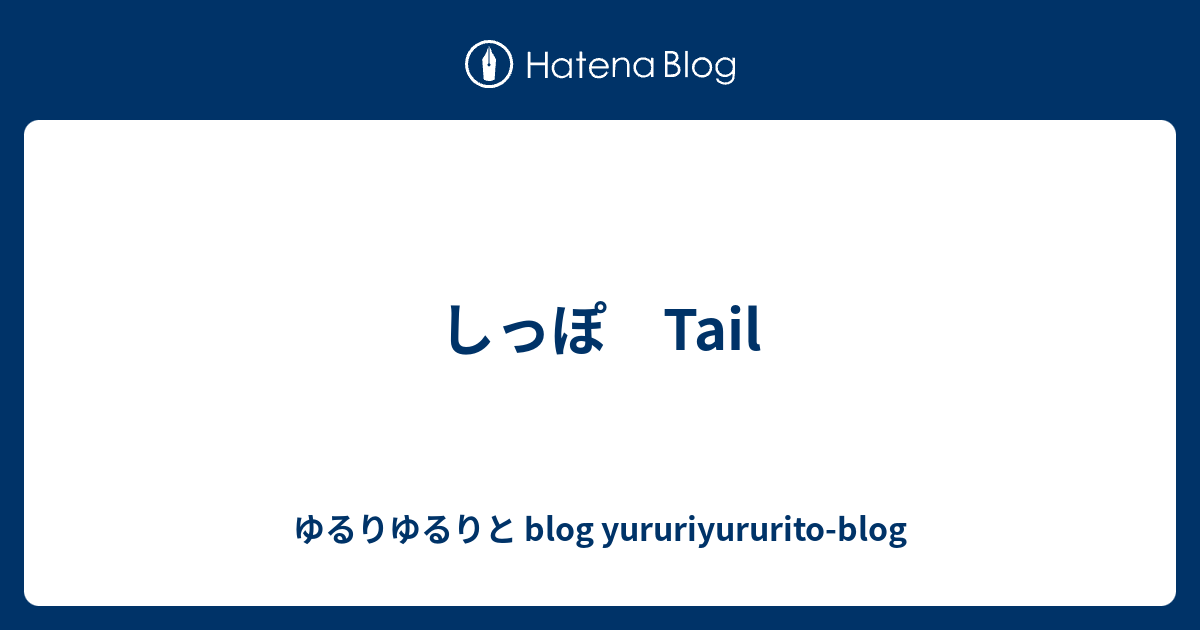 しっぽ Tail ゆるりゆるりと blog yururiyururitoblog