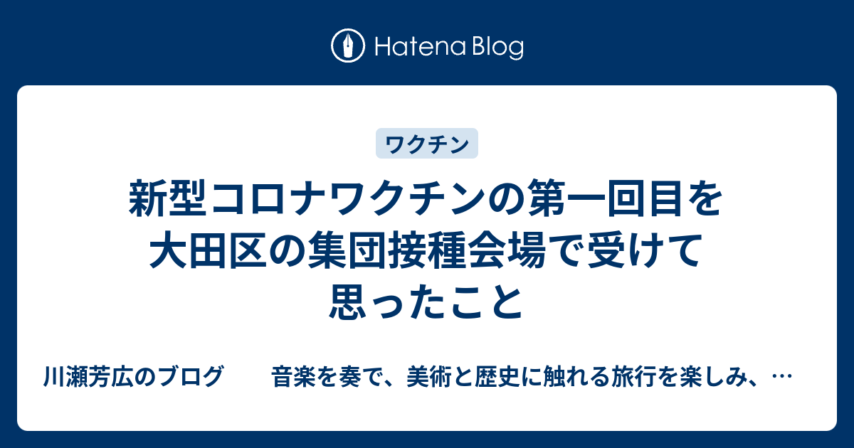 新型コロナワクチンの第一回目を大田区の集団接種会場で受けて思ったこと 川瀬芳広のブログ 音楽を奏で、美術と歴史に