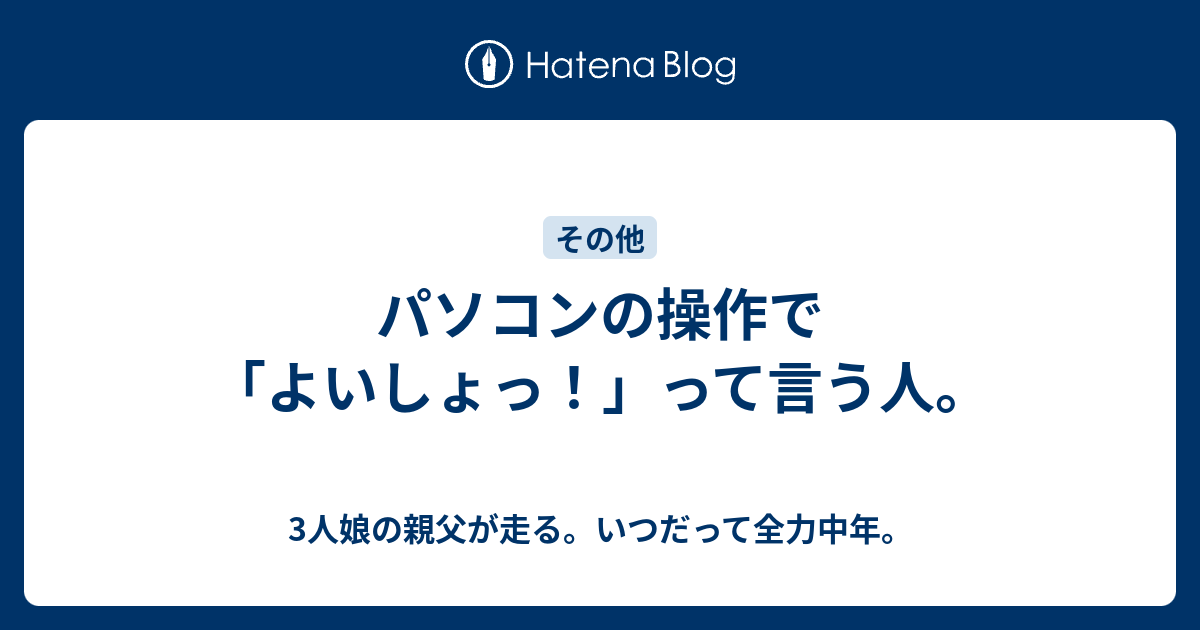 パソコンの操作で よいしょっ って言う人 3人娘の親父が走る いつだって全力中年