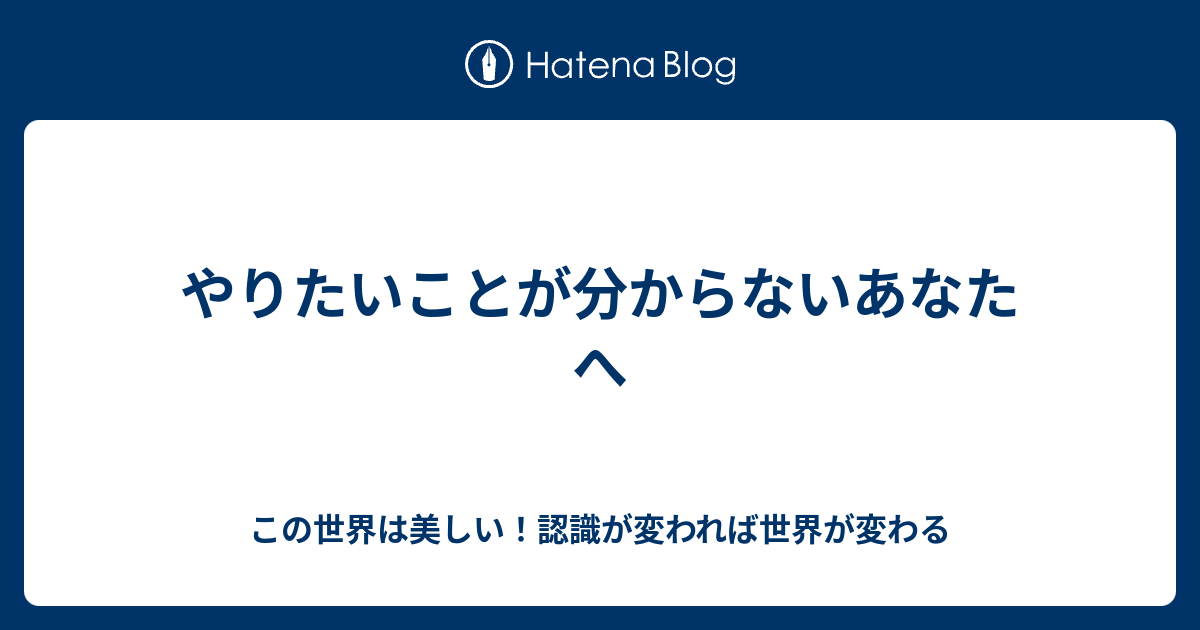 やりたいことが分からないあなたへ - この世界は美しい！認識が変われば世界が変わる