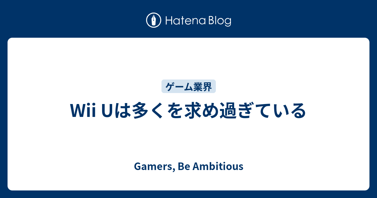 Wii Uは多くを求め過ぎている Gamers Be Ambitious