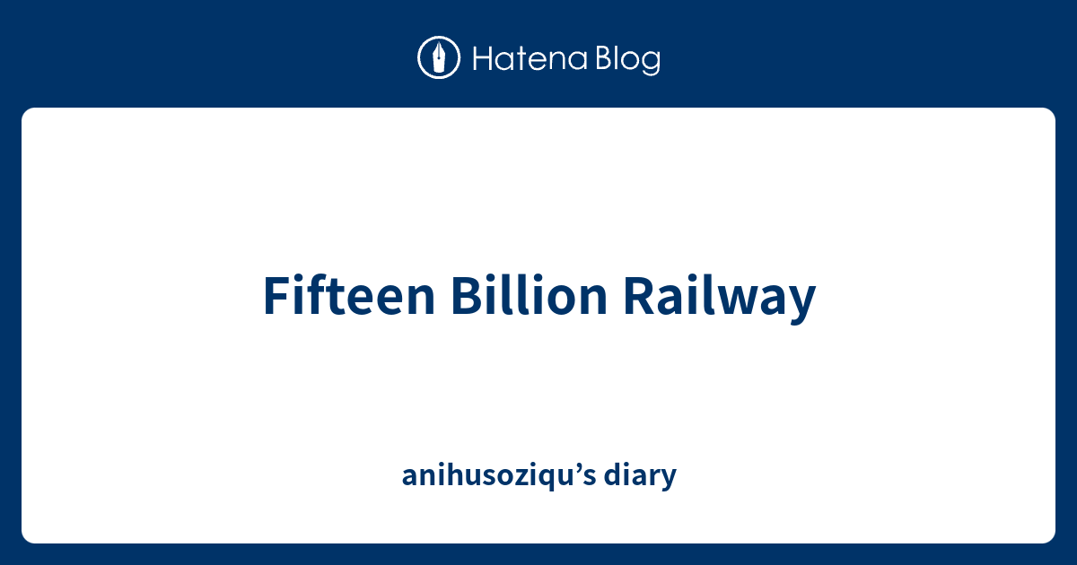 fifteen-billion-railway-anihusoziqu-s-diary