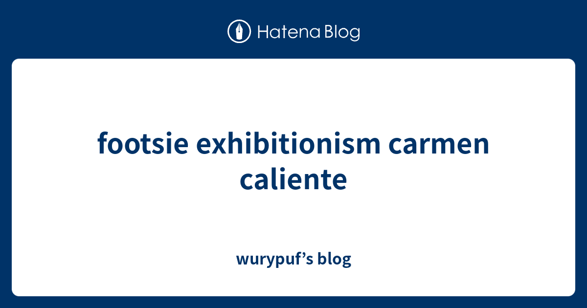 footsie exhibitionism carmen caliente wurypuf’s blog