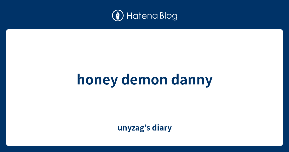 honey demon danny - unyzag’s diary