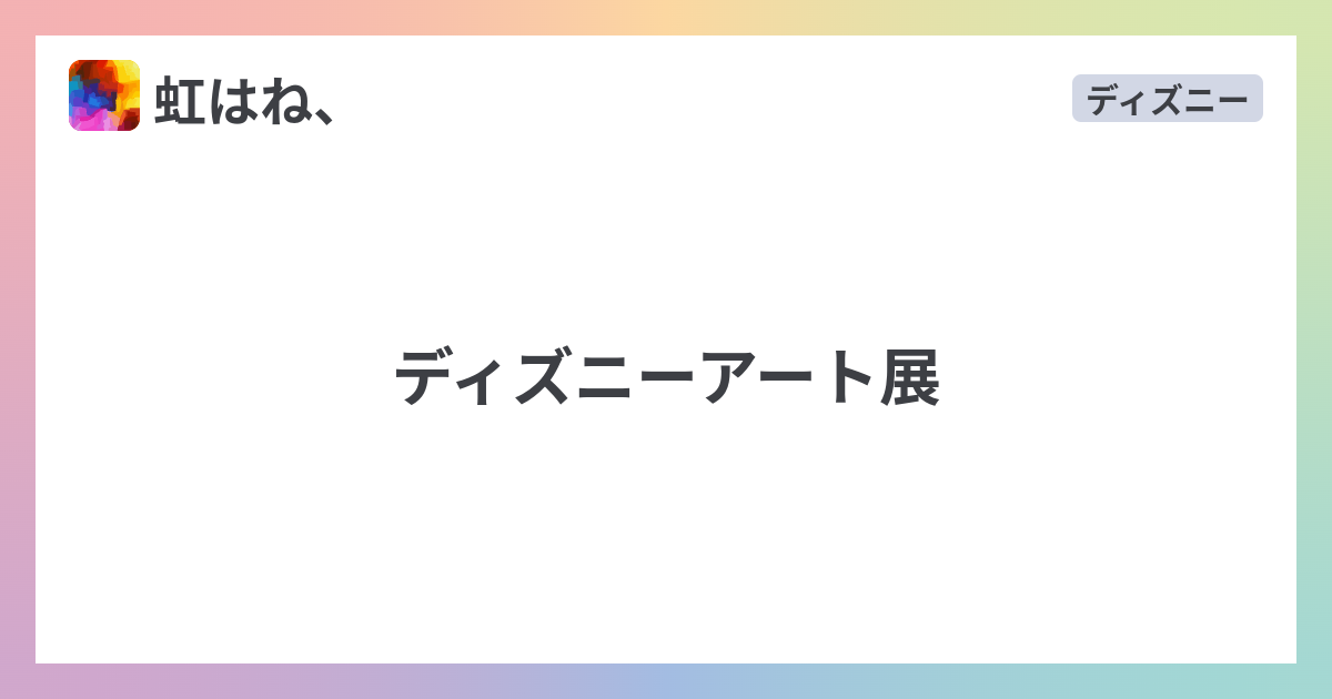 ディズニーアート展 虹はね