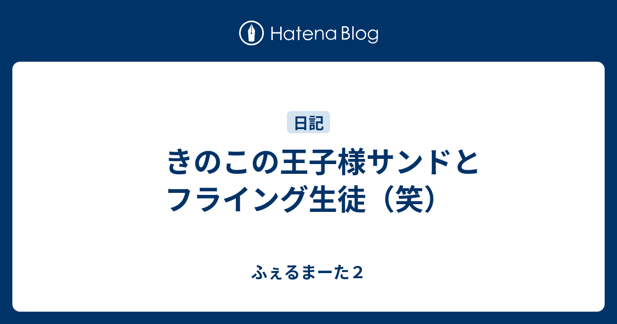 きのこの王子様サンドとフライング生徒 笑 ふぇるまーた２