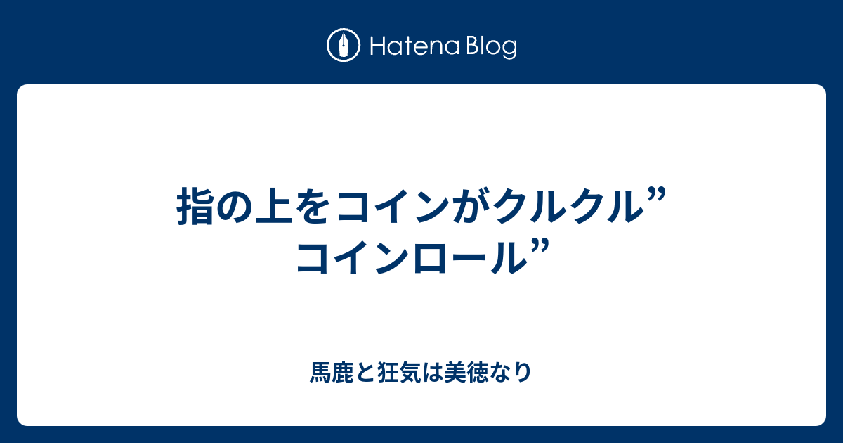 指の上をコインがクルクル コインロール 馬鹿と狂気は美徳なり