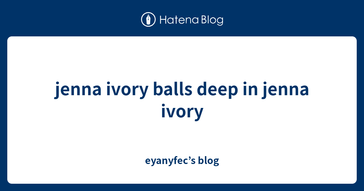 Jenna Ivory Balls Deep In Jenna Ivory Eyanyfec S Blog