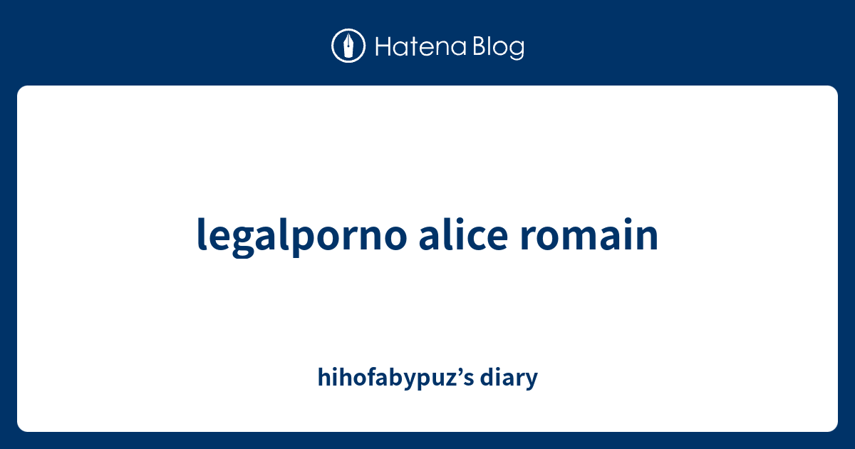 legalporno alice romain - hihofabypuz’s diary