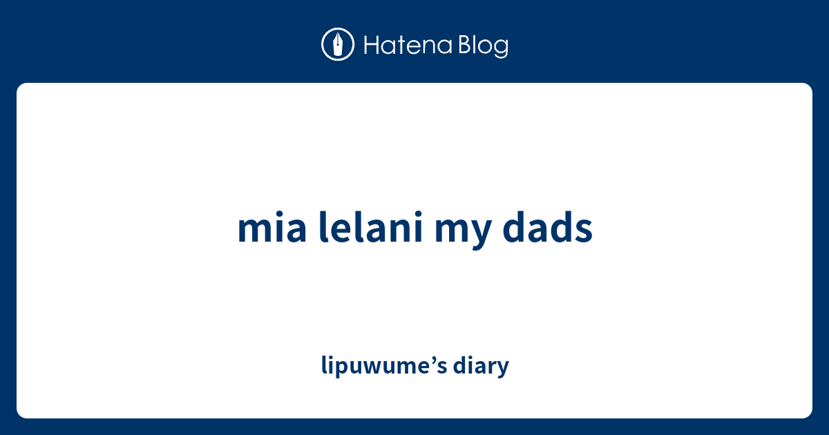 mia lelani my dads - lipuwume’s diary