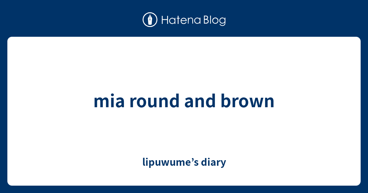 mia round and brown - lipuwume’s diary