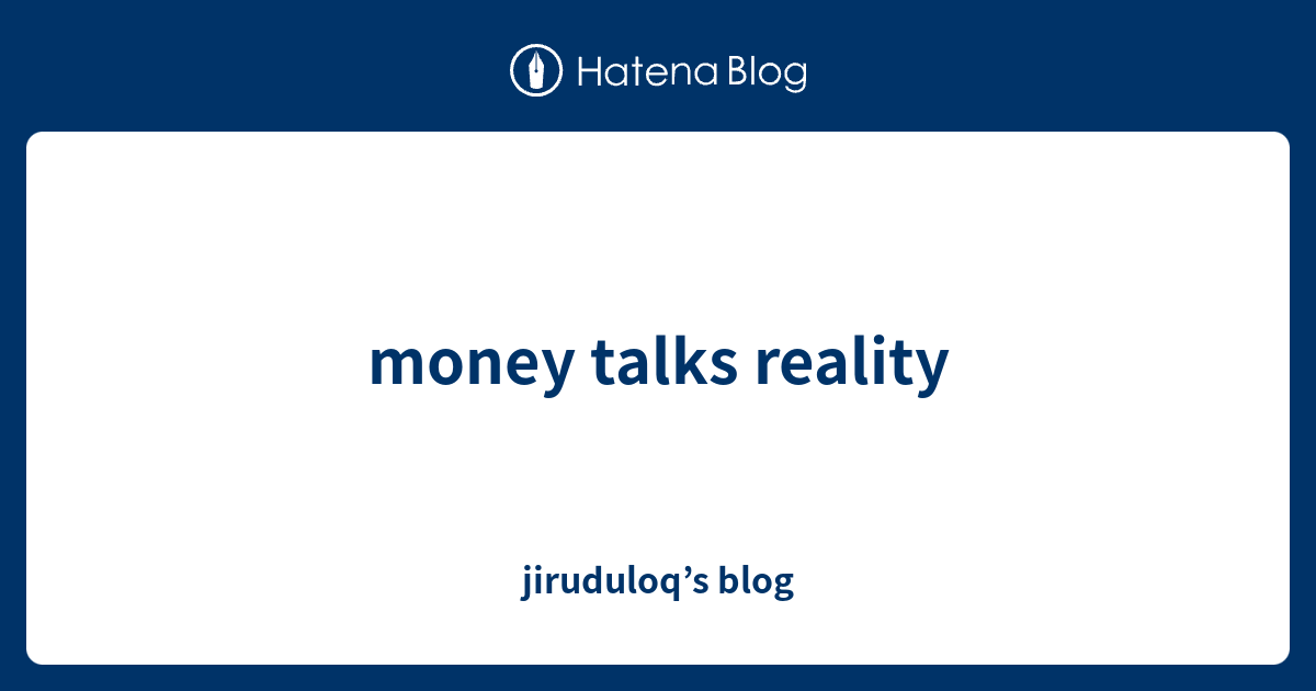 money talks reality - jiruduloq’s blog