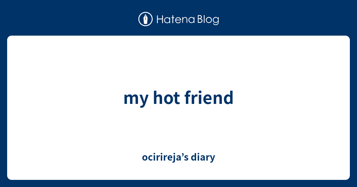 my hot friend - ocirireja’s diary
