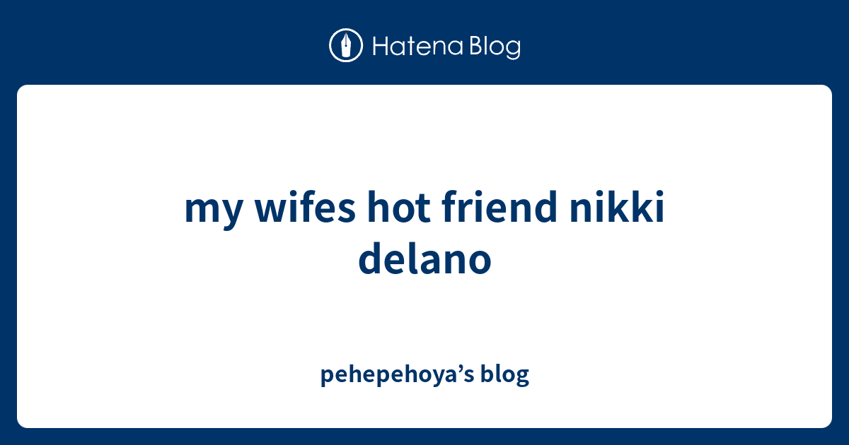 My Wifes Hot Friend Nikki Delano Pehepehoya’s Blog
