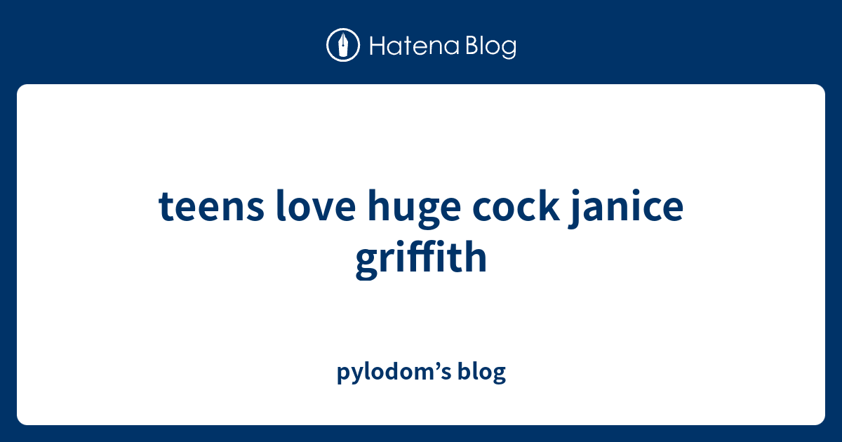 Teens Love Huge Cock Janice Griffith Pylodom S Blog