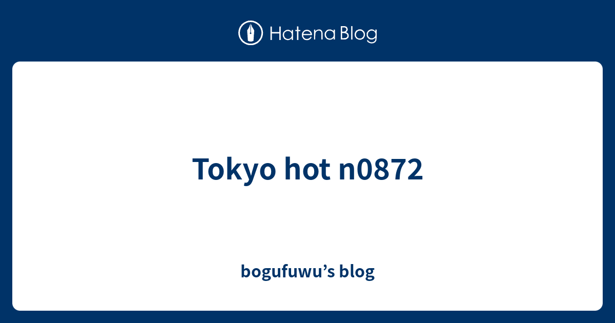 Tokyo Hot N0872 Bogufuwu S Blog