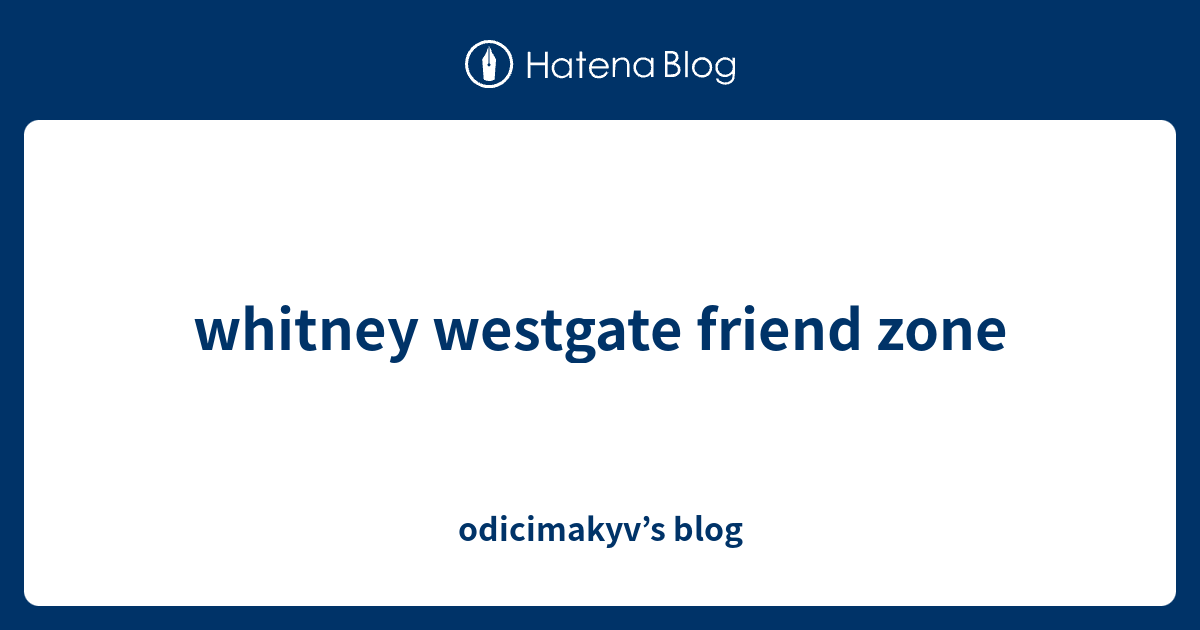 Whitney Westgate Friend Zone Odicimakyv S Blog