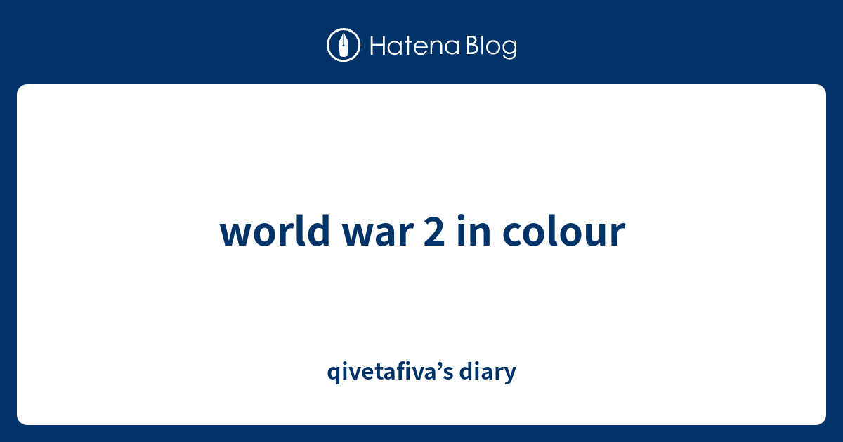 world war 2 in colour qivetafiva’s diary