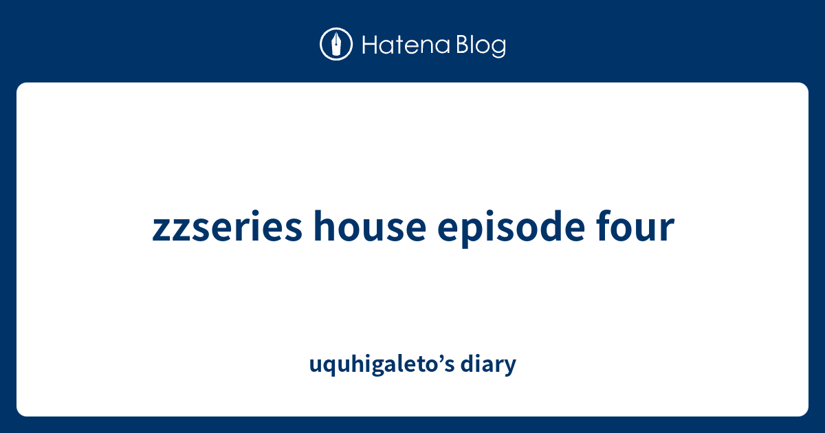 zzseries house episode four uquhigaleto’s diary