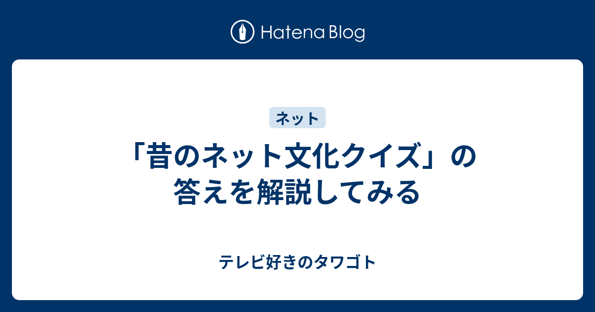 昔のネット文化クイズ の答えを解説してみる テレビ好きのタワゴト