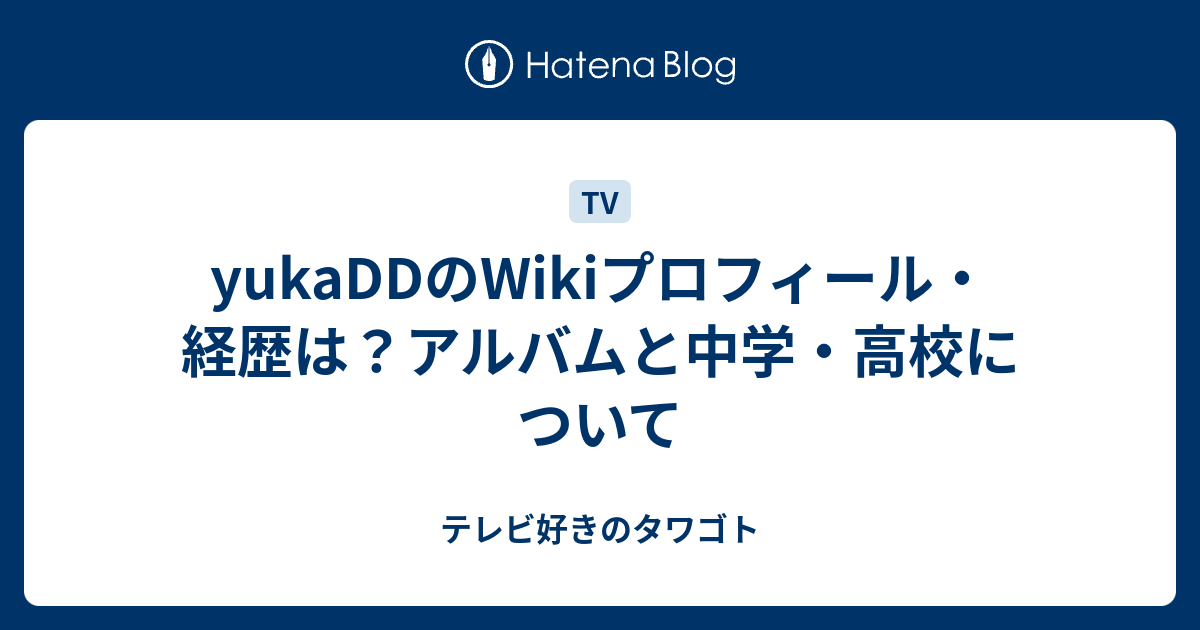 Yukaddのwikiプロフィール 経歴は アルバムと中学 高校について テレビ好きのタワゴト