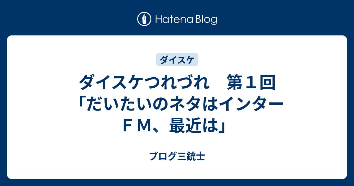 ダイスケつれづれ 第１回 だいたいのネタはインターｆｍ 最近は ブログ三銃士