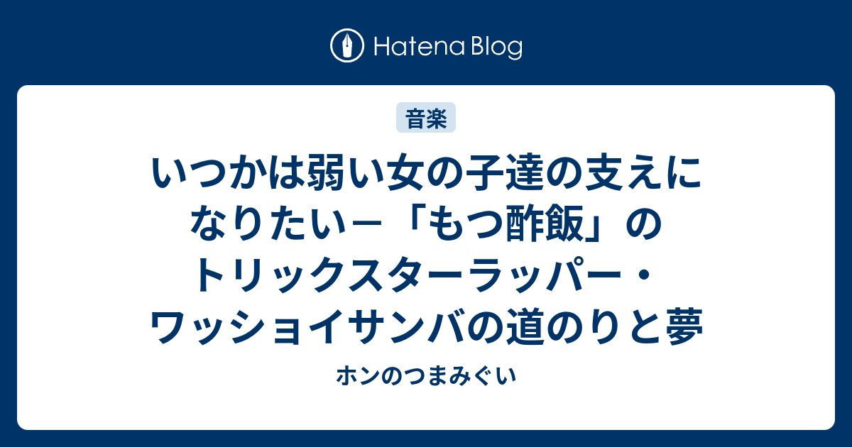 いつかは弱い女の子達の支えになりたい もつ酢飯 のトリックスターラッパー ワッショイサンバの道のりと夢 ホンのつまみぐい